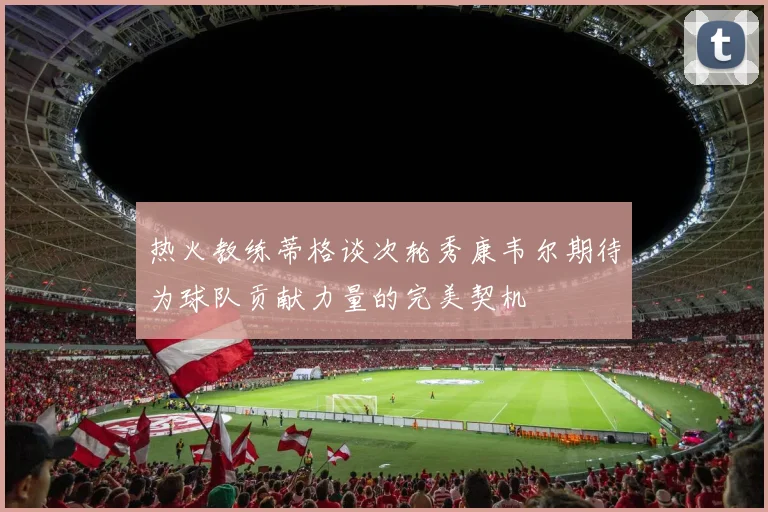 热火教练蒂格谈次轮秀康韦尔期待为球队贡献力量的完美契机