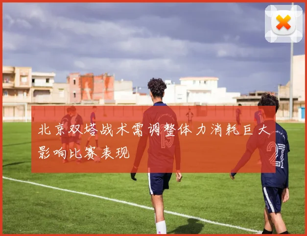 北京双塔战术需调整体力消耗巨大影响比赛表现