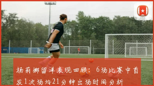 杨莉娜留洋表现回顾：6场比赛中首发1次场均21分钟出场时间分析