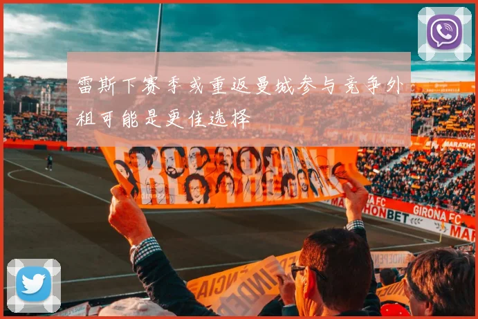 雷斯下赛季或重返曼城参与竞争外租可能是更佳选择