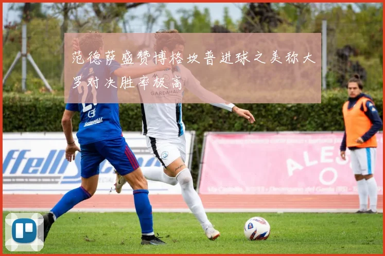 范德萨盛赞博格坎普进球之美称大罗对决胜率极高