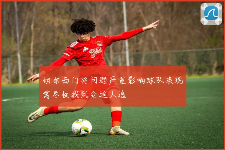 切尔西门将问题严重影响球队表现需尽快找到合适人选