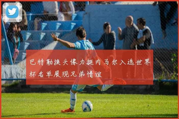 巴特勒换头像力挺内马尔入选世界杯名单展现兄弟情谊