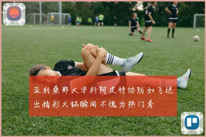 亚利桑那大学科阿皮特协防如飞送出精彩火锅瞬间不愧为热门秀