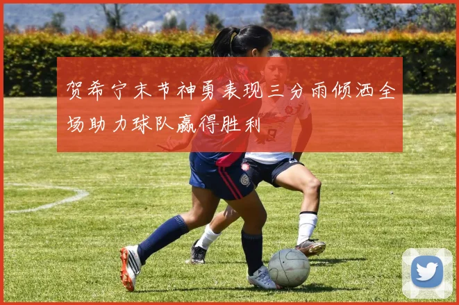 贺希宁末节神勇表现三分雨倾洒全场助力球队赢得胜利