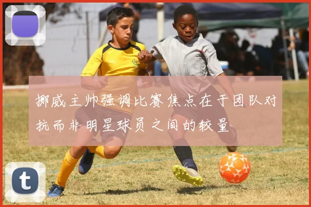挪威主帅强调比赛焦点在于团队对抗而非明星球员之间的较量