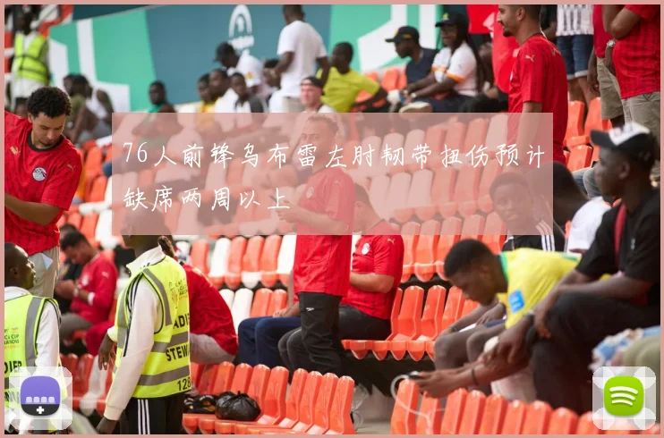 76人前锋乌布雷左肘韧带扭伤预计缺席两周以上