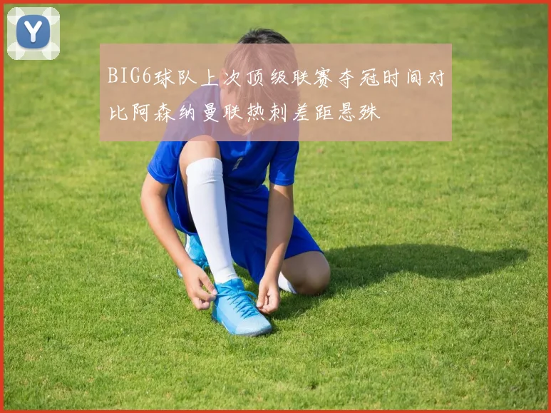 BIG6球队上次顶级联赛夺冠时间对比阿森纳曼联热刺差距悬殊