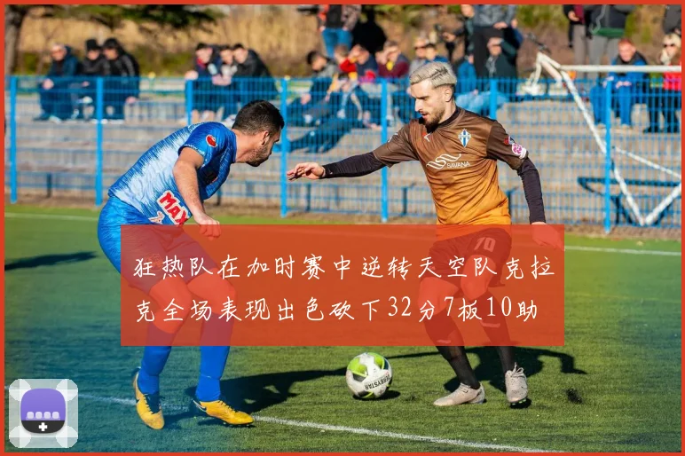 狂热队在加时赛中逆转天空队克拉克全场表现出色砍下32分7板10助