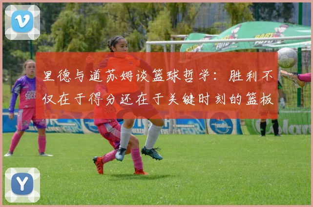 里德与道苏姆谈篮球哲学：胜利不仅在于得分还在于关键时刻的篮板球