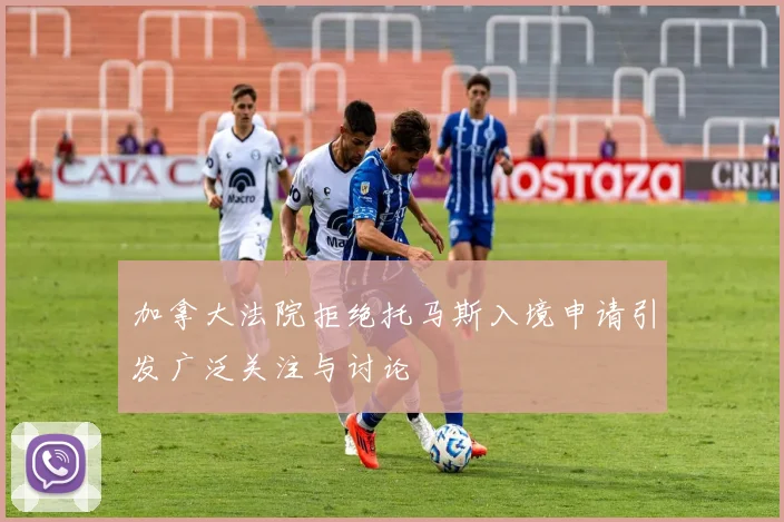 加拿大法院拒绝托马斯入境申请引发广泛关注与讨论