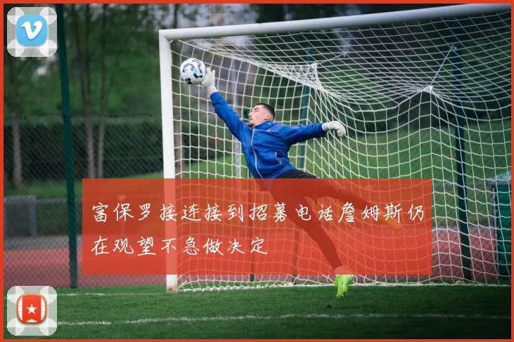 富保罗接连接到招募电话詹姆斯仍在观望不急做决定