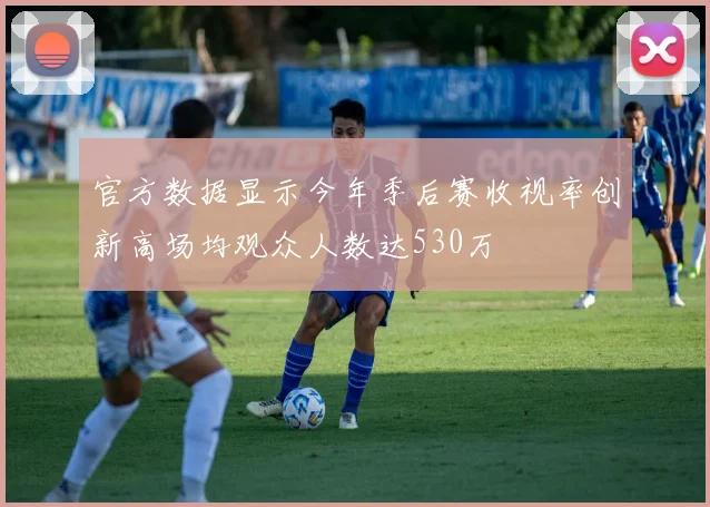官方数据显示今年季后赛收视率创新高场均观众人数达530万