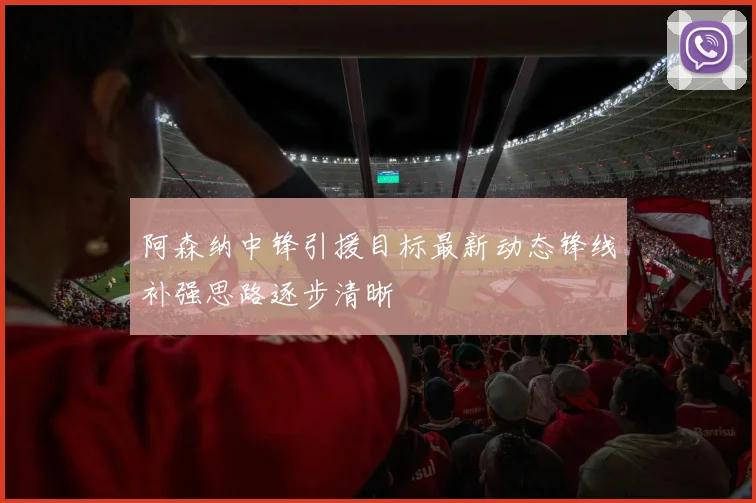 阿森纳中锋引援目标最新动态锋线补强思路逐步清晰