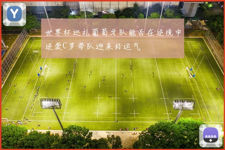 世界杯巡礼葡萄牙队能否在逆境中逆袭C罗带队迎来好运气