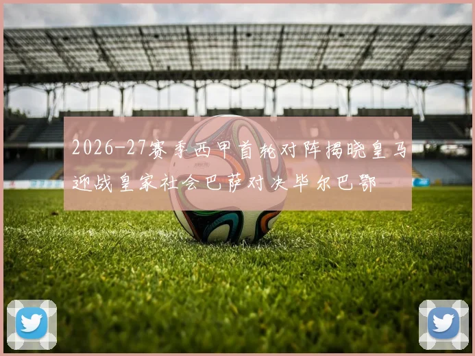2026-27赛季西甲首轮对阵揭晓皇马迎战皇家社会巴萨对决毕尔巴鄂