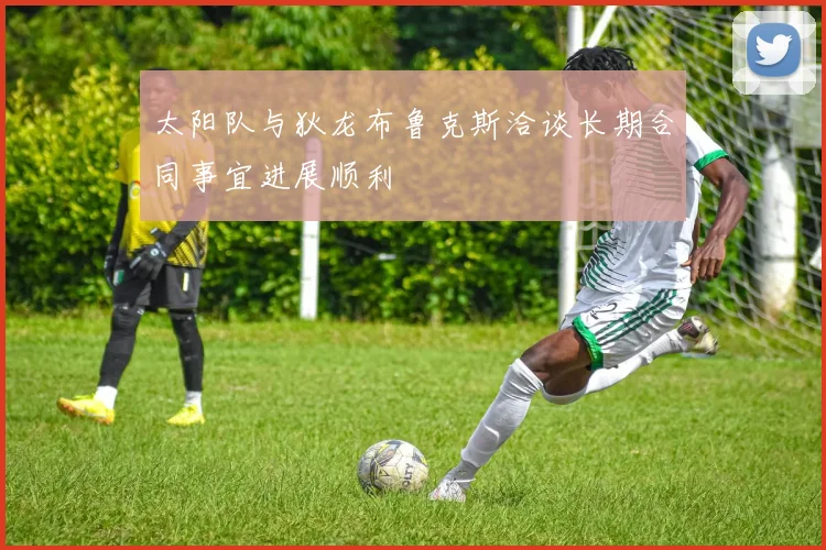 太阳队与狄龙布鲁克斯洽谈长期合同事宜进展顺利