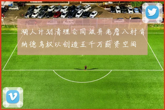 湖人计划清理合同放弃老詹八村肯纳德鸟权以创造五千万薪资空间