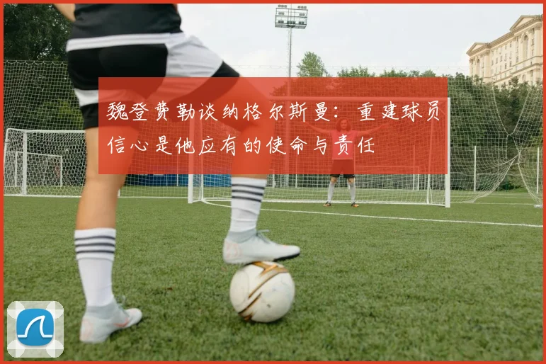 魏登费勒谈纳格尔斯曼：重建球员信心是他应有的使命与责任