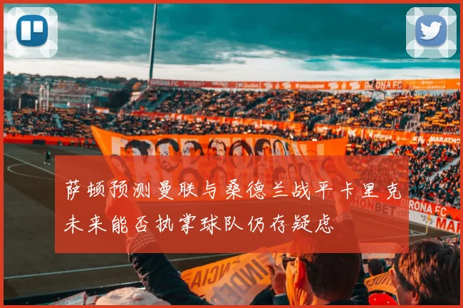 萨顿预测曼联与桑德兰战平卡里克未来能否执掌球队仍存疑虑