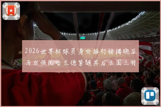 2026世界杯球员身价排行榜揭晓亚马尔领衔哈兰德紧随其后法国三将入围