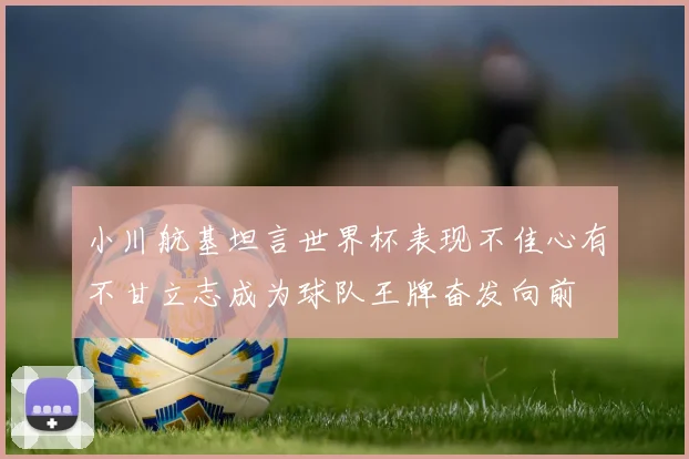 小川航基坦言世界杯表现不佳心有不甘立志成为球队王牌奋发向前