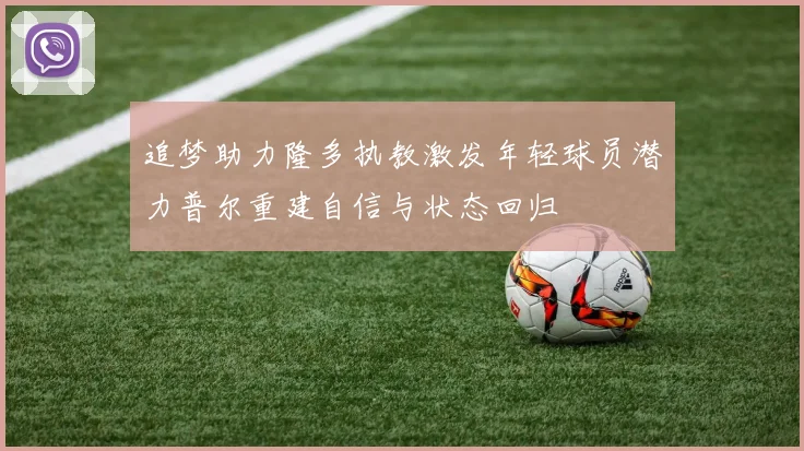 追梦助力隆多执教激发年轻球员潜力普尔重建自信与状态回归
