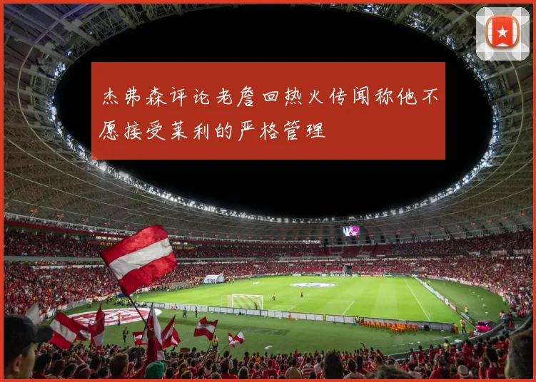 杰弗森评论老詹回热火传闻称他不愿接受莱利的严格管理