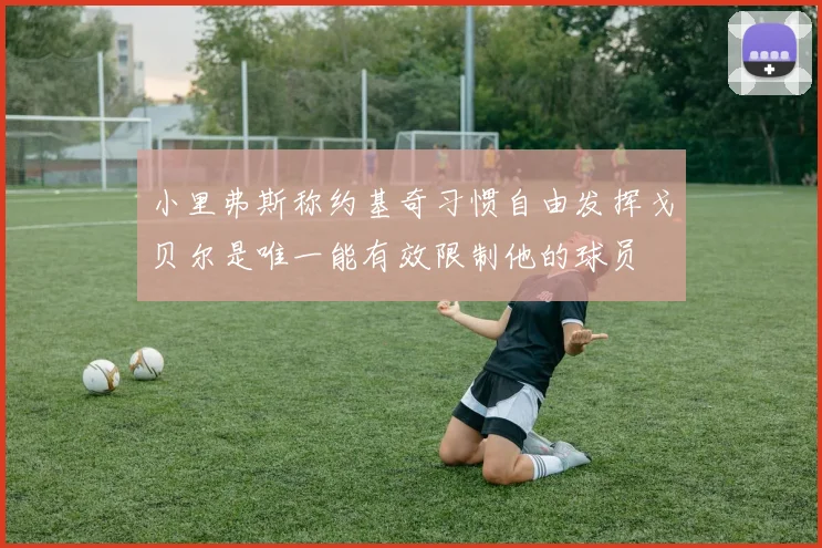 小里弗斯称约基奇习惯自由发挥戈贝尔是唯一能有效限制他的球员