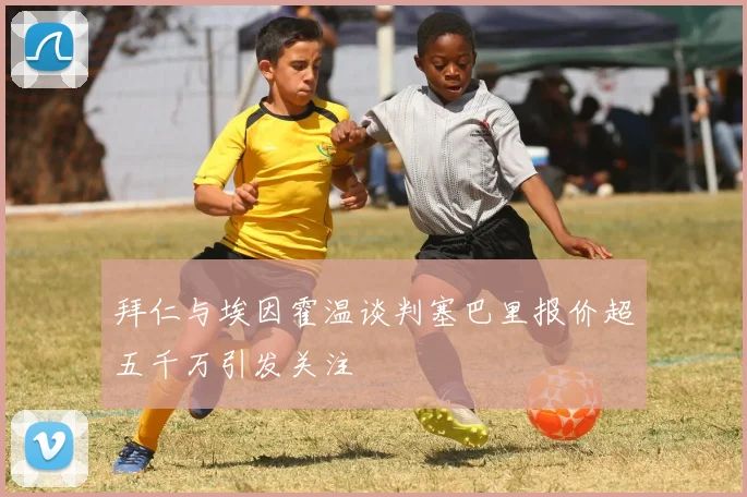 拜仁与埃因霍温谈判塞巴里报价超五千万引发关注