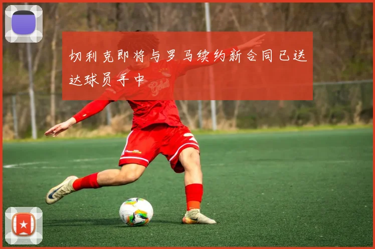 切利克即将与罗马续约新合同已送达球员手中