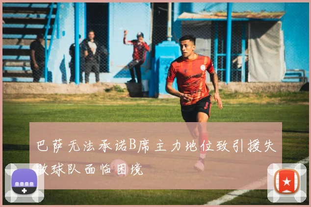 巴萨无法承诺B席主力地位致引援失败球队面临困境